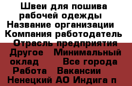 Швеи для пошива рабочей одежды › Название организации ­ Компания-работодатель › Отрасль предприятия ­ Другое › Минимальный оклад ­ 1 - Все города Работа » Вакансии   . Ненецкий АО,Индига п.